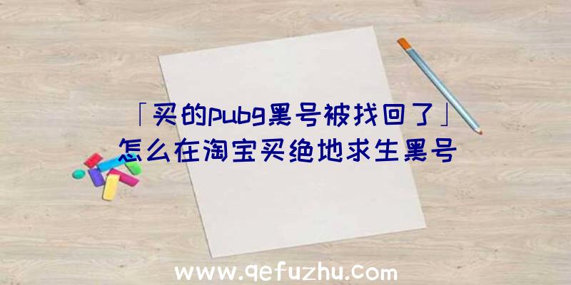 「买的pubg黑号被找回了」|怎么在淘宝买绝地求生黑号